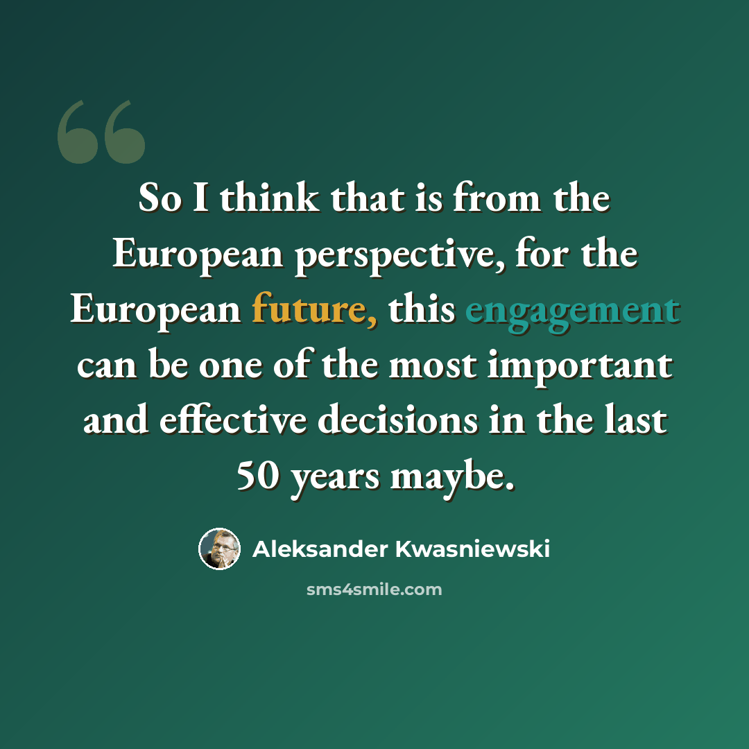 “So I think that is from the European perspective, for the European future, this engagement can be one of the most important and effective decisions in the last 50 years maybe.” quote by Aleksander Kwasniewski