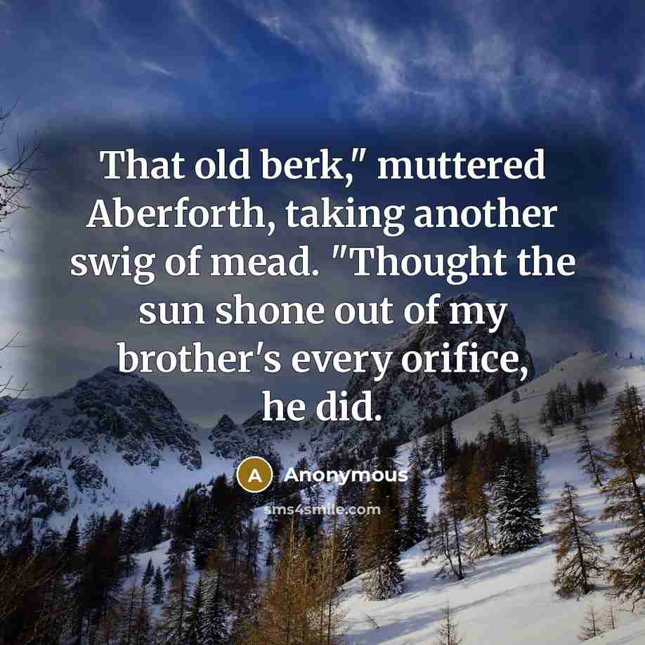 “That old berk," muttered Aberforth, taking another swig of mead. "Thought the sun shone out of my brother's every orifice, he did.” quote by Anonymous
