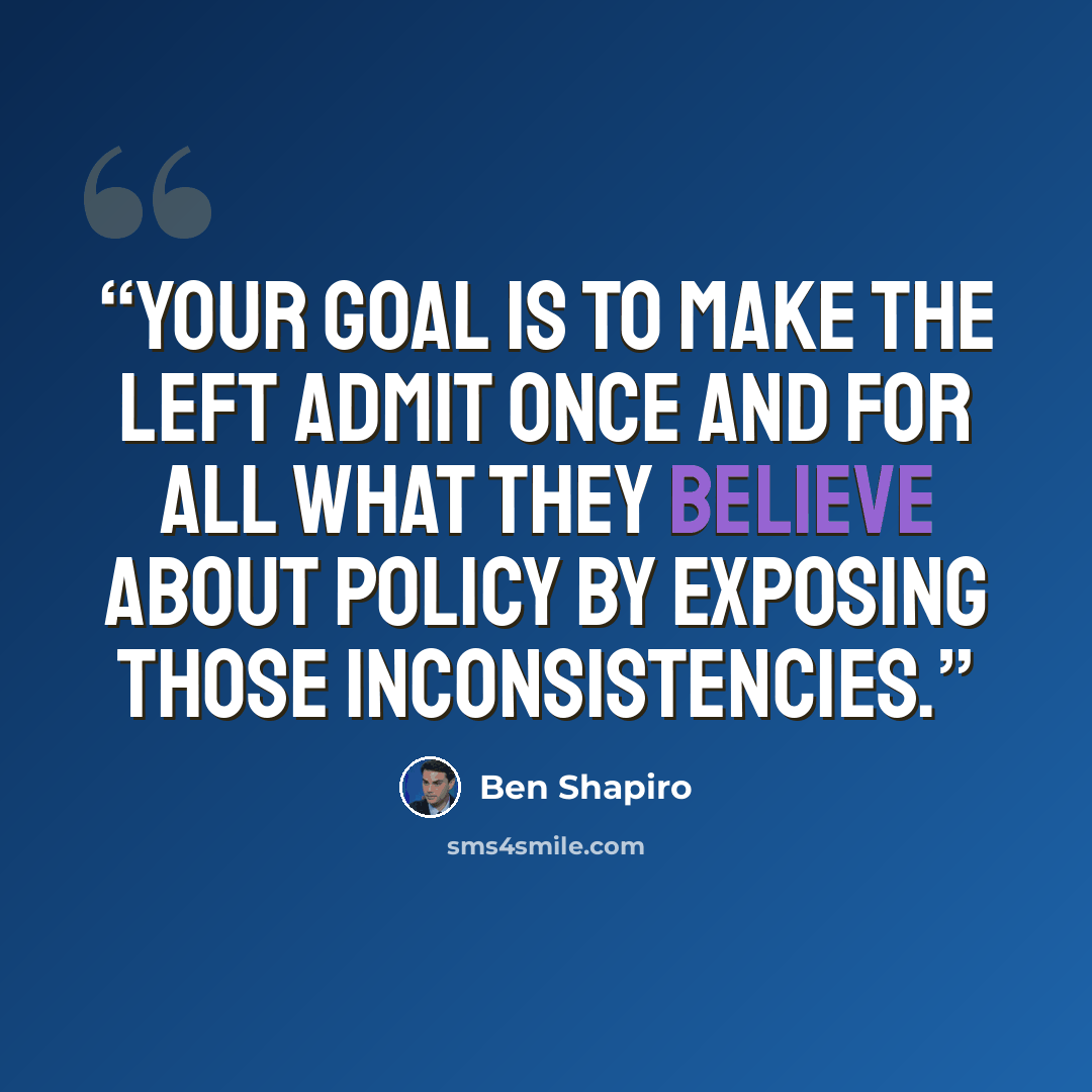 “Your goal is to make the left admit once and for all what they believe about policy by exposing those inconsistencies.” quote by Ben Shapiro