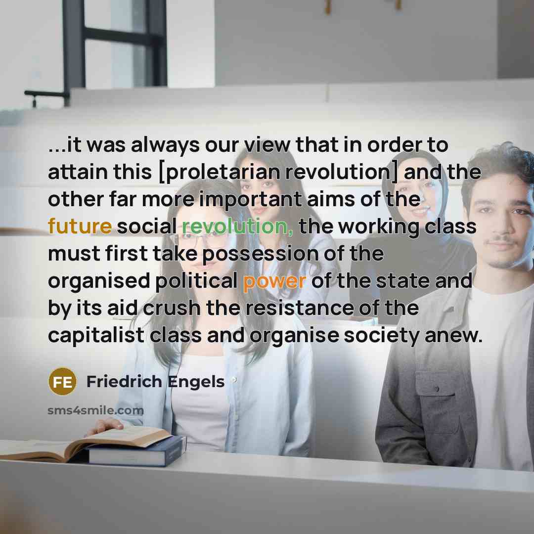 “...it was always our view that in order to attain this [proletarian revolution] and the other far more important aims of the future social revolution, the working class must first take possession of the organised political power of the state and by its aid crush the resistance of the capitalist…” quote by Friedrich Engels