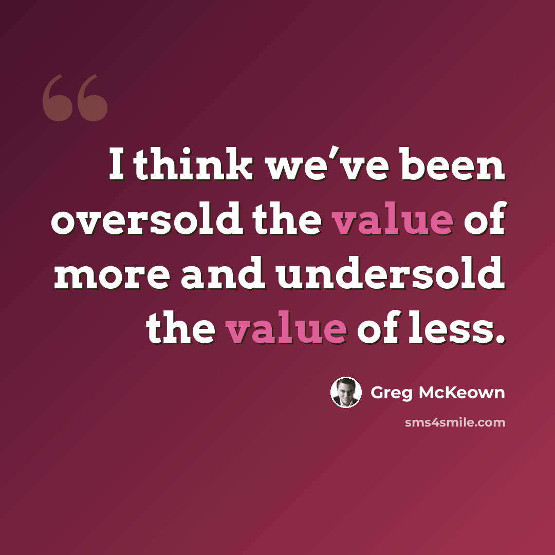 “I think we’ve been oversold the value of more and undersold the value of less.” quote by Greg McKeown