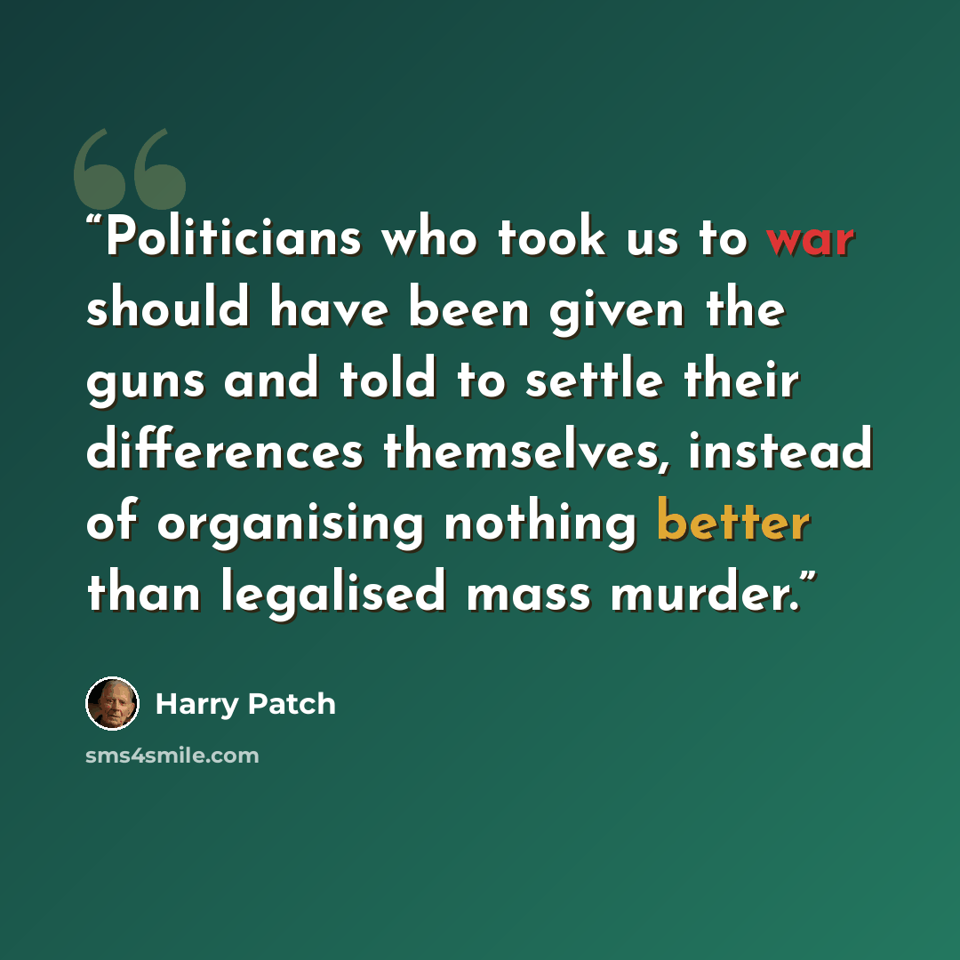 “Politicians who took us to war should have been given the guns and told to settle their differences themselves, instead of organising nothing better than legalised mass murder.” quote by Harry Patch