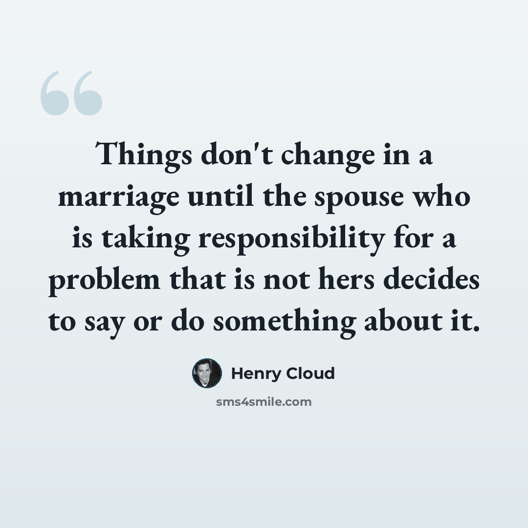 “Things don't change in a marriage until the spouse who is taking responsibility for a problem that is not hers decides to say or do something about it.” quote by Henry Cloud