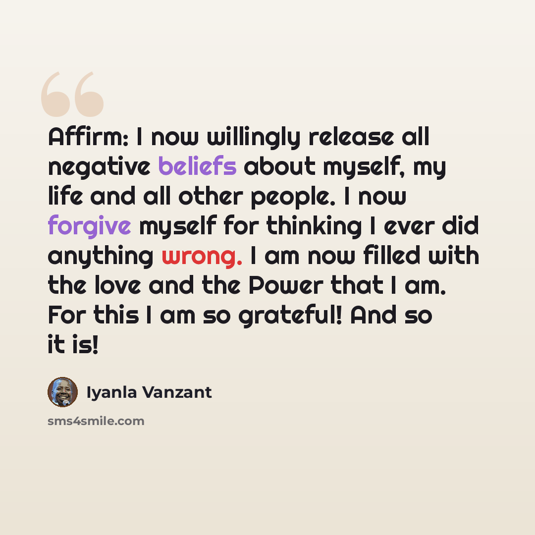 “Affirm: I now willingly release all negative beliefs about myself, my life and all other people. I now forgive myself for thinking I ever did anything wrong. I am now filled with the love and the Power that I am. For this I am so grateful! And so it is!” quote by Iyanla Vanzant