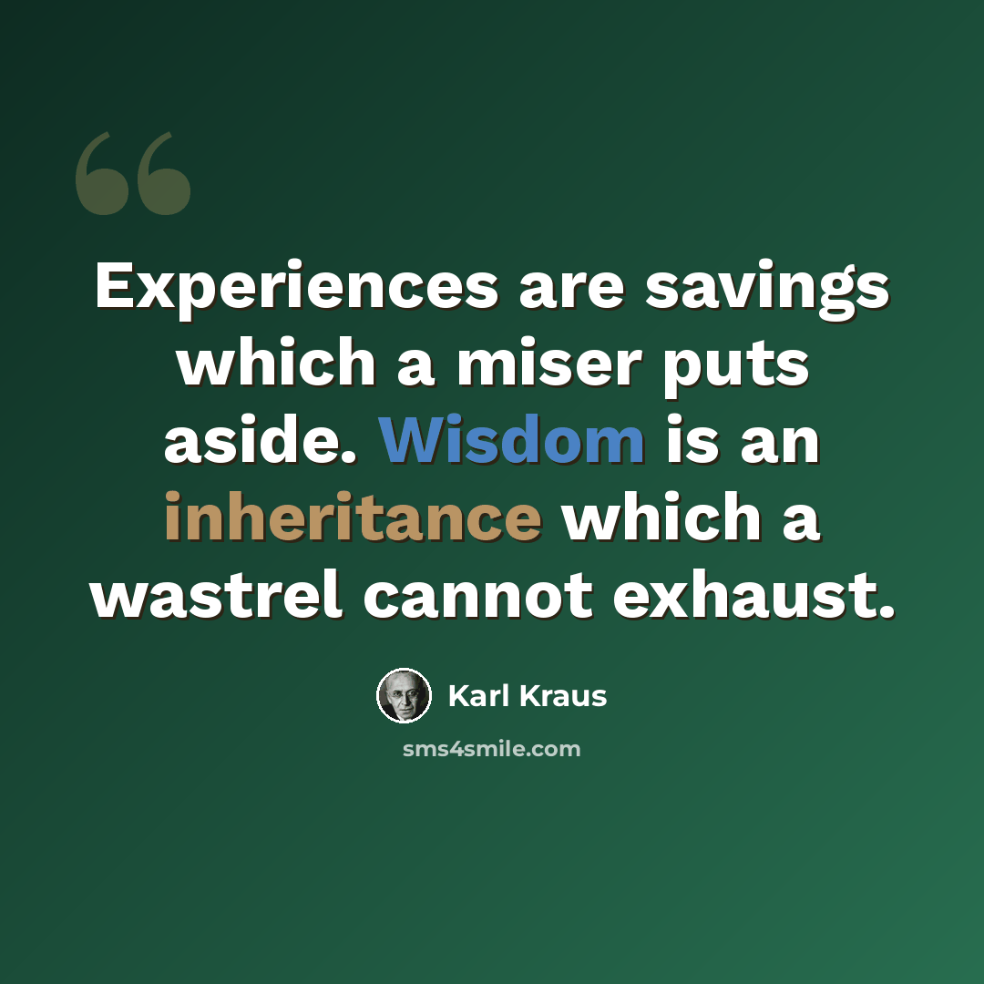 “Experiences are savings which a miser puts aside. Wisdom is an inheritance which a wastrel cannot exhaust.” quote by Karl Kraus