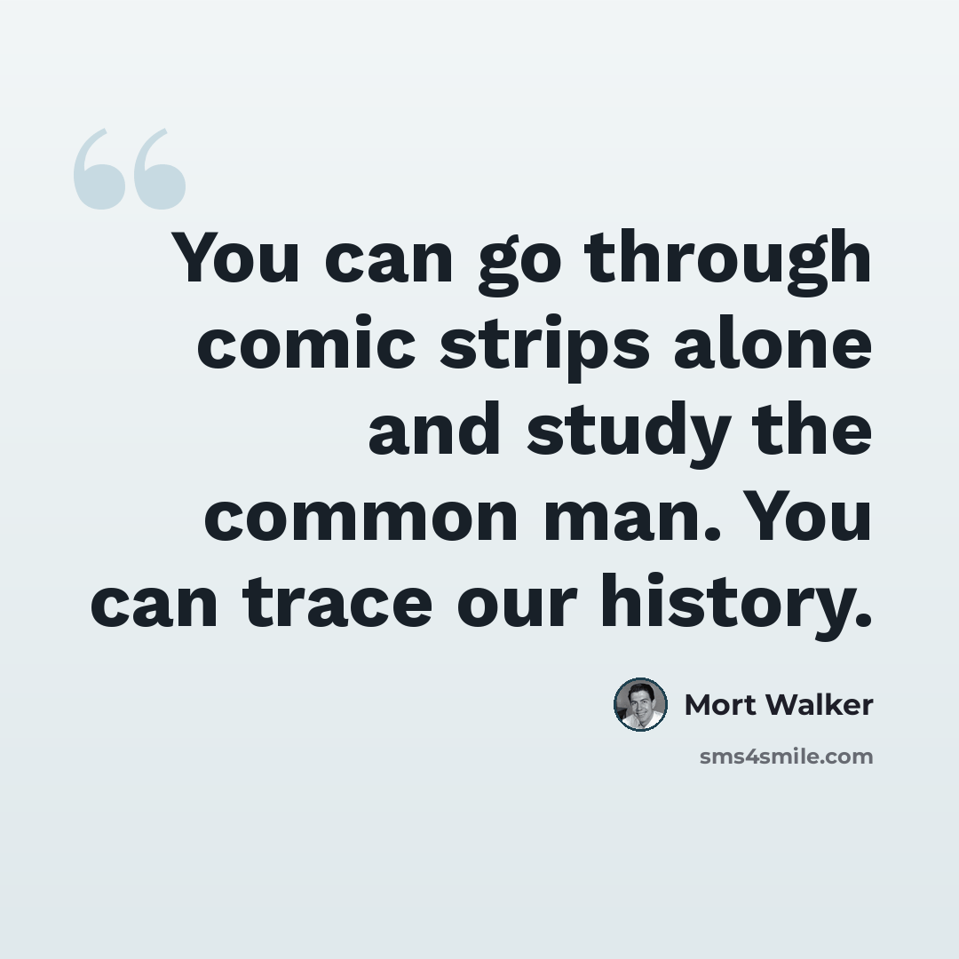 “You can go through comic strips alone and study the common man. You can trace our history.” quote by Mort Walker