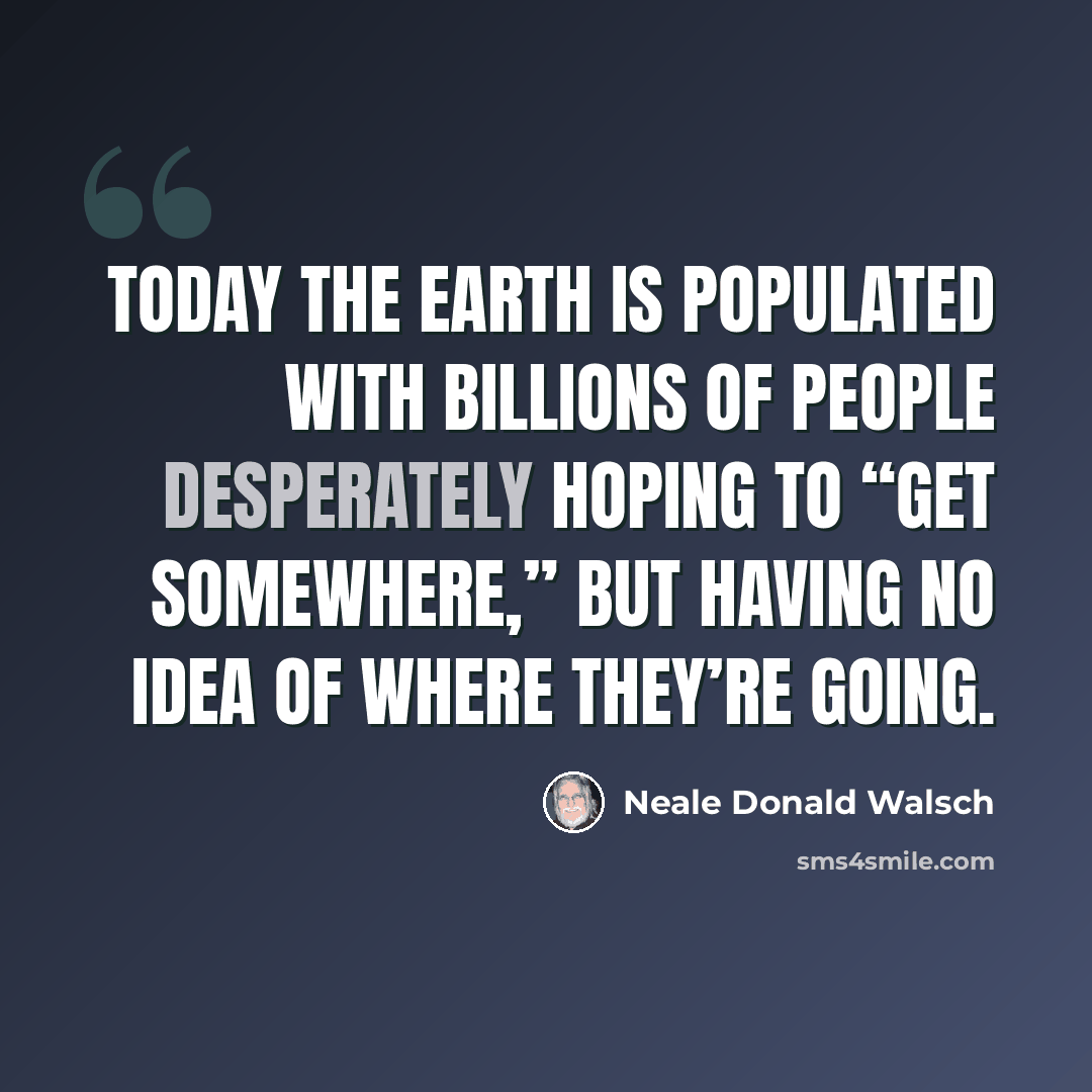 “Today the earth is populated with billions of people desperately hoping to “get somewhere,” but having no idea of where they’re going.” quote by Neale Donald Walsch