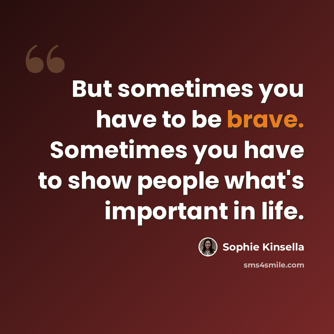 “But sometimes you have to be brave. Sometimes you have to show people what's important in life.” quote by Sophie Kinsella