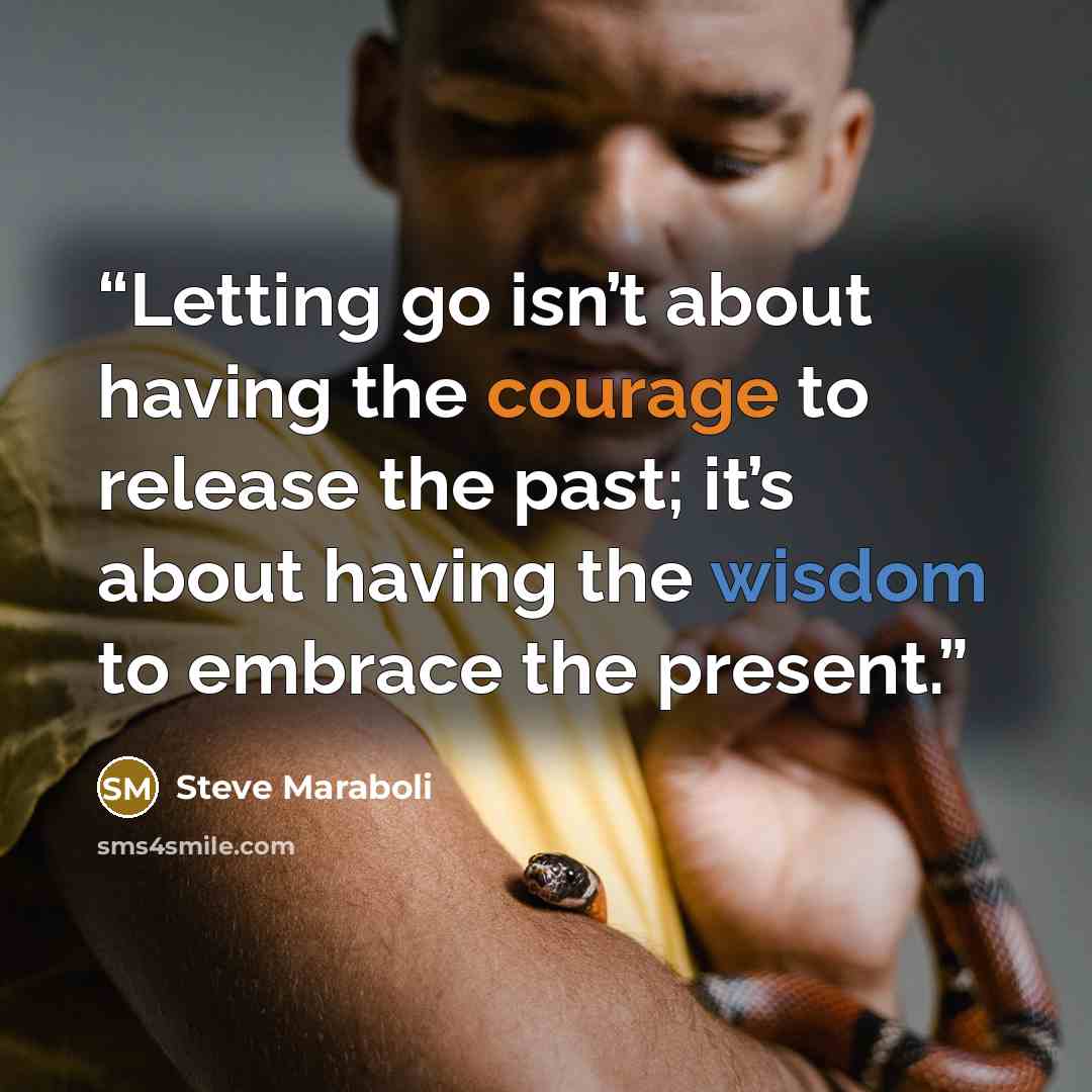 “Letting go isn’t about having the courage to release the past; it’s about having the wisdom to embrace the present.” quote by Steve Maraboli