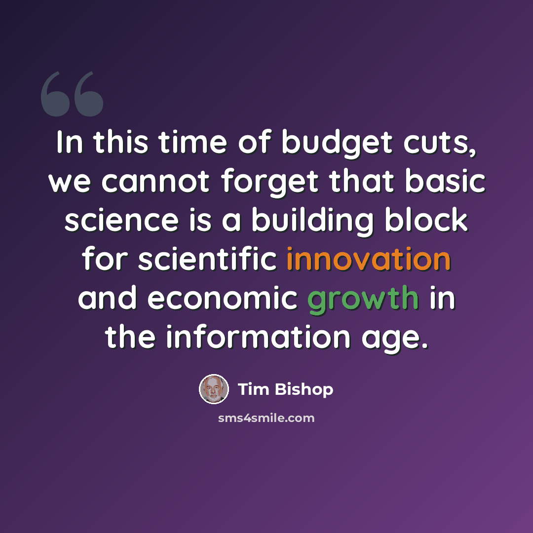 “In this time of budget cuts, we cannot forget that basic science is a building block for scientific innovation and economic growth in the information age.” quote by Tim Bishop