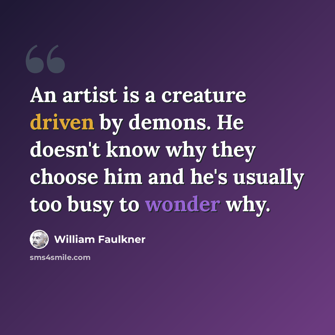 “An artist is a creature driven by demons. He doesn't know why they choose him and he's usually too busy to wonder why.” quote by William Faulkner