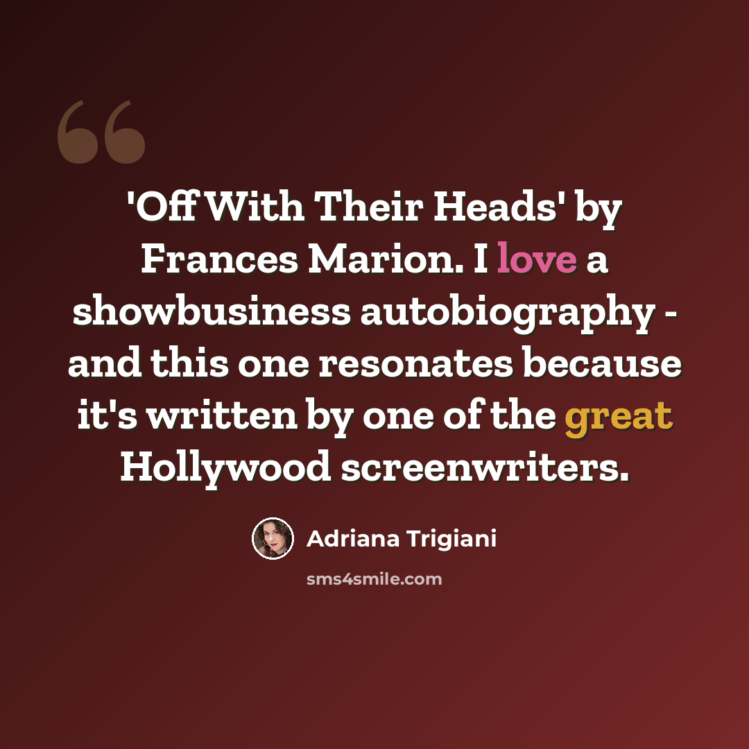 “'Off With Their Heads' by Frances Marion. I love a showbusiness autobiography - and this one resonates because it's written by one of the great Hollywood screenwriters.” quote by Adriana Trigiani