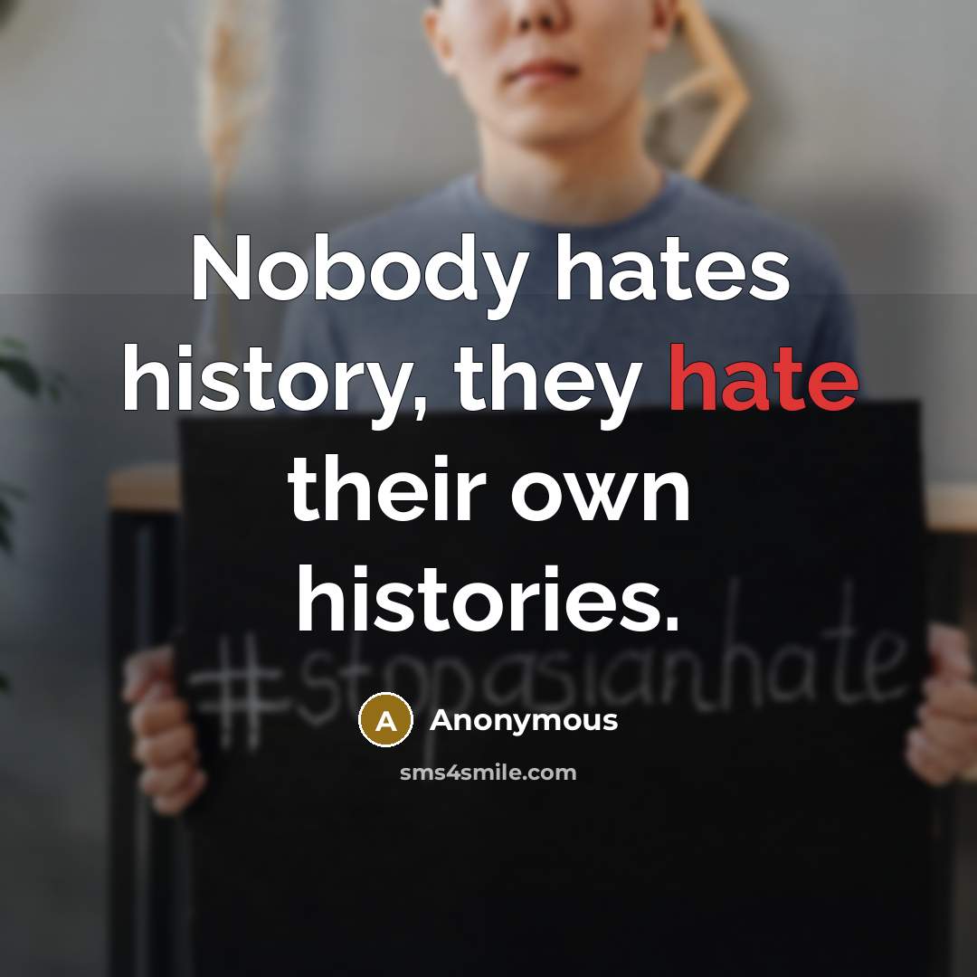 “Nobody hates history, they hate their own histories.” quote by Anonymous