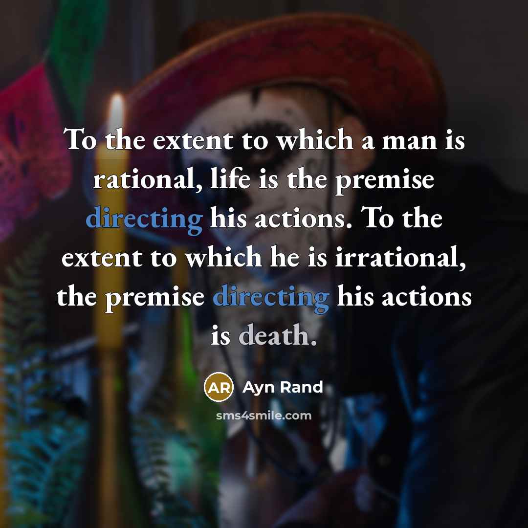 “To the extent to which a man is rational, life is the premise directing his actions. To the extent to which he is irrational, the premise directing his actions is death.” quote by Ayn Rand