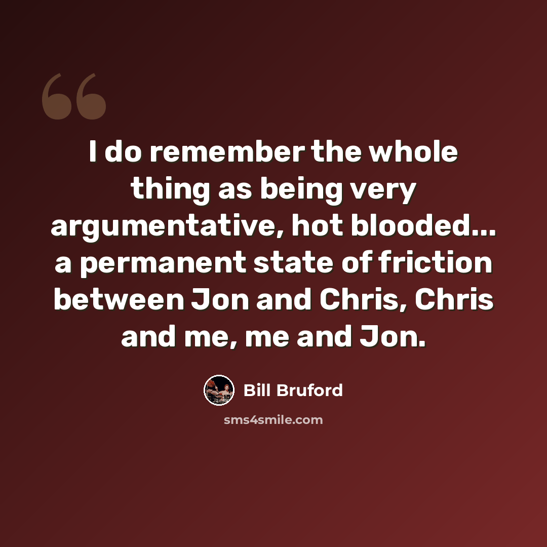 “I do remember the whole thing as being very argumentative, hot blooded... a permanent state of friction between Jon and Chris, Chris and me, me and Jon.” quote by Bill Bruford