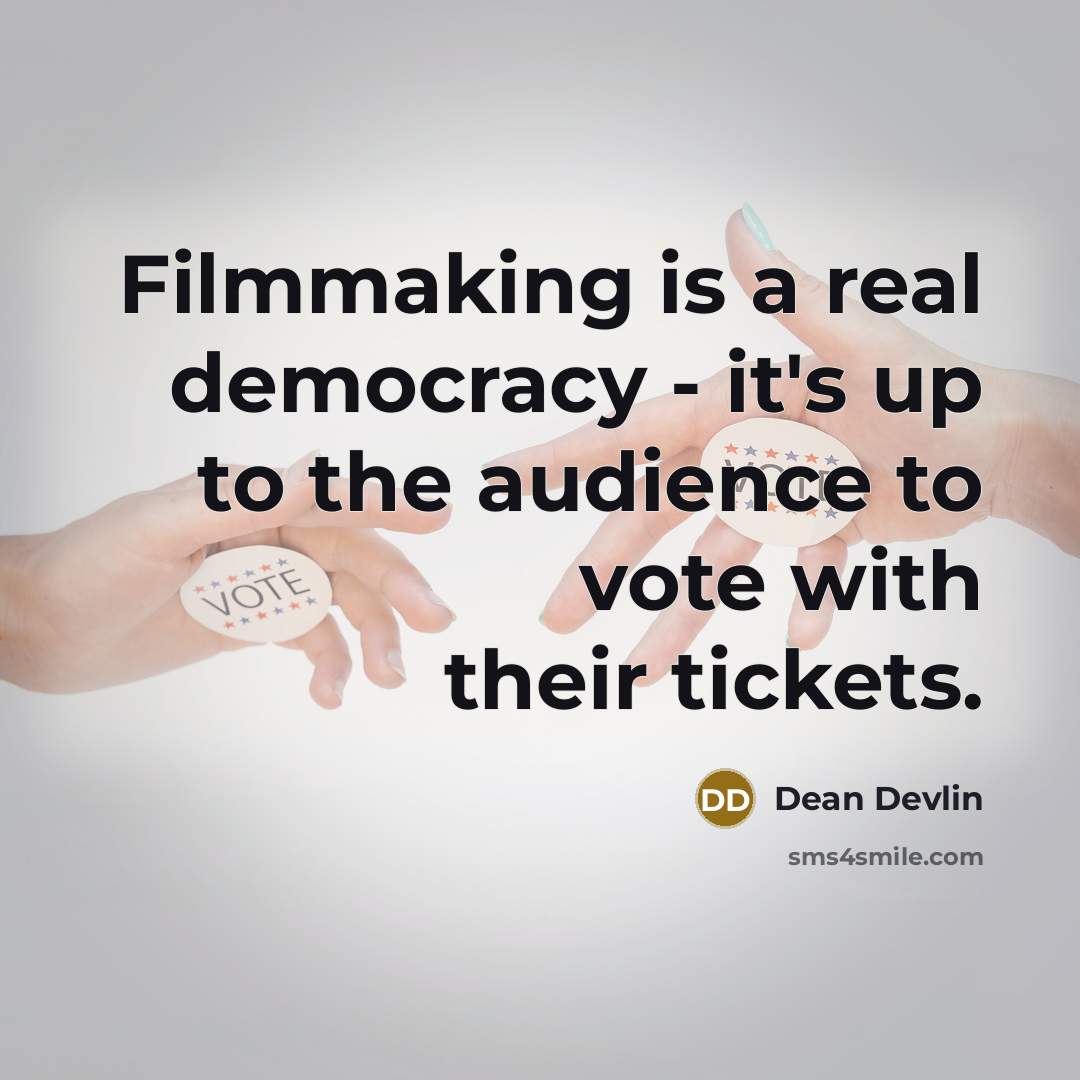 “Filmmaking is a real democracy - it's up to the audience to vote with their tickets.” quote by Dean Devlin