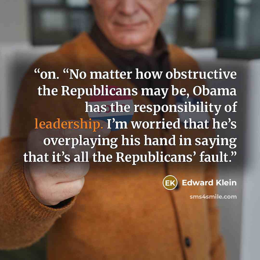 “on. “No matter how obstructive the Republicans may be, Obama has the responsibility of leadership. I’m worried that he’s overplaying his hand in saying that it’s all the Republicans’ fault.” quote by Edward Klein