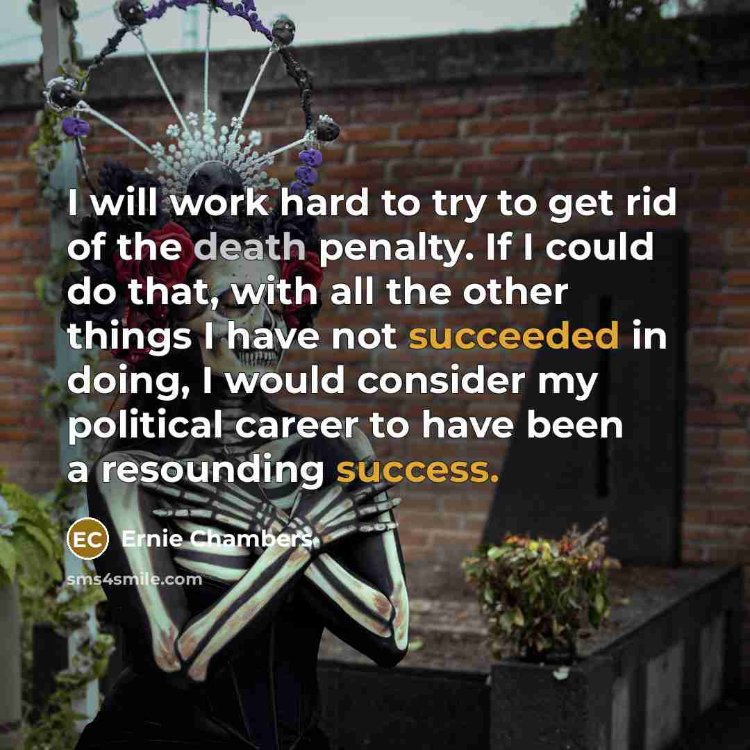 “I will work hard to try to get rid of the death penalty. If I could do that, with all the other things I have not succeeded in doing, I would consider my political career to have been a resounding success.” quote by Ernie Chambers