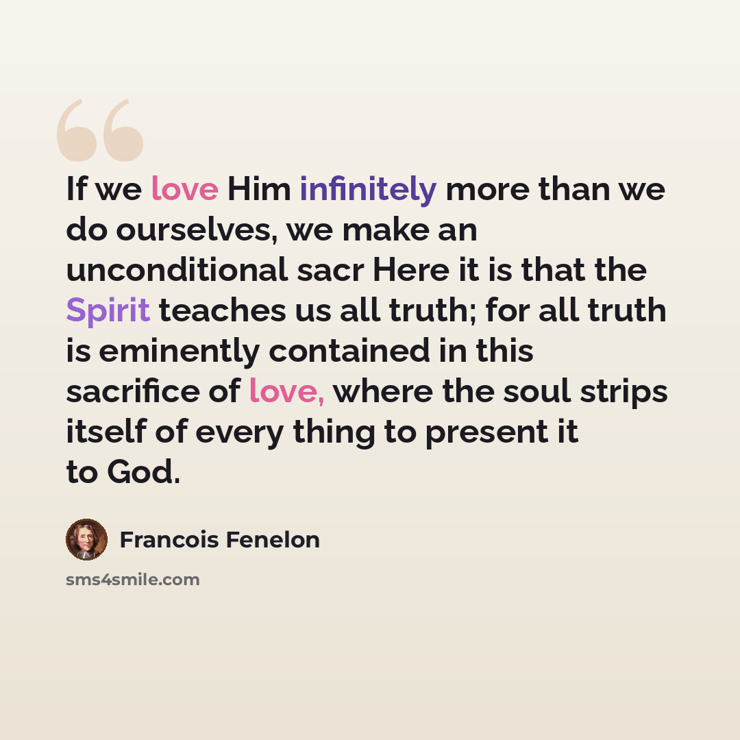 “If we love Him infinitely more than we do ourselves, we make an unconditional sacr Here it is that the Spirit teaches us all truth; for all truth is eminently contained in this sacrifice of love, where the soul strips itself of every thing to present it to God.” quote by Francois Fenelon