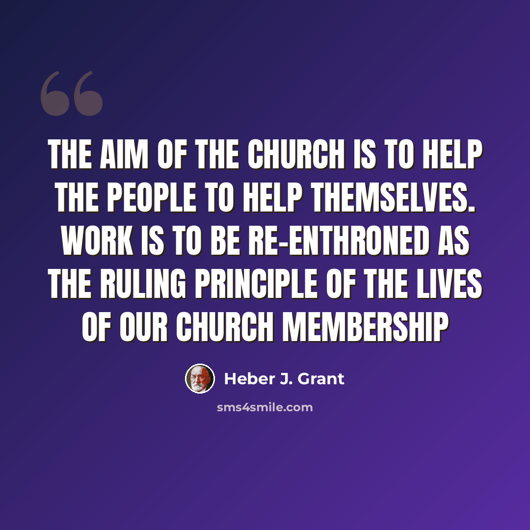 “The aim of the Church is to help the people to help themselves. Work is to be re-enthroned as the ruling principle of the lives of our Church membership” quote by Heber J. Grant