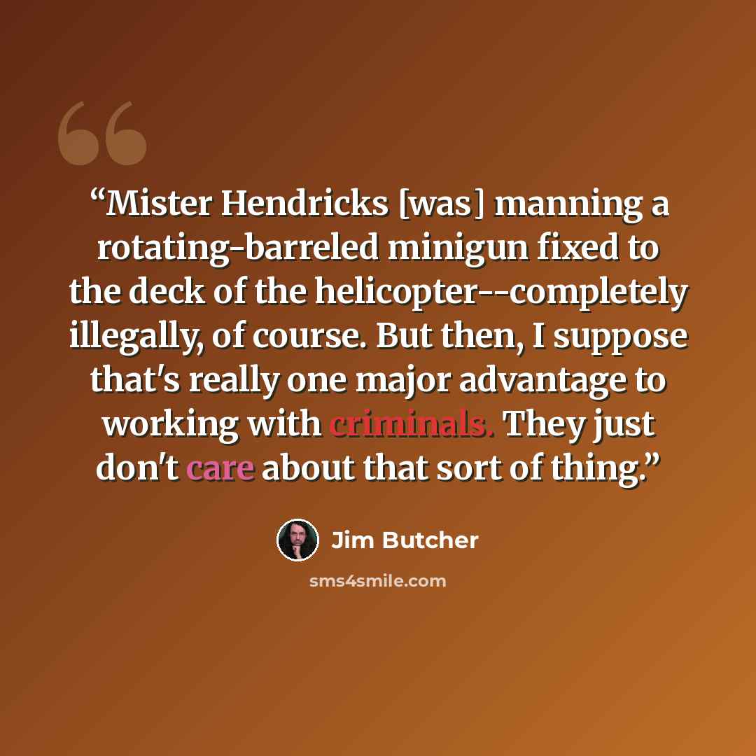 “Mister Hendricks [was] manning a rotating-barreled minigun fixed to the deck of the helicopter--completely illegally, of course. But then, I suppose that's really one major advantage to working with criminals. They just don't care about that sort of thing.” quote by Jim Butcher