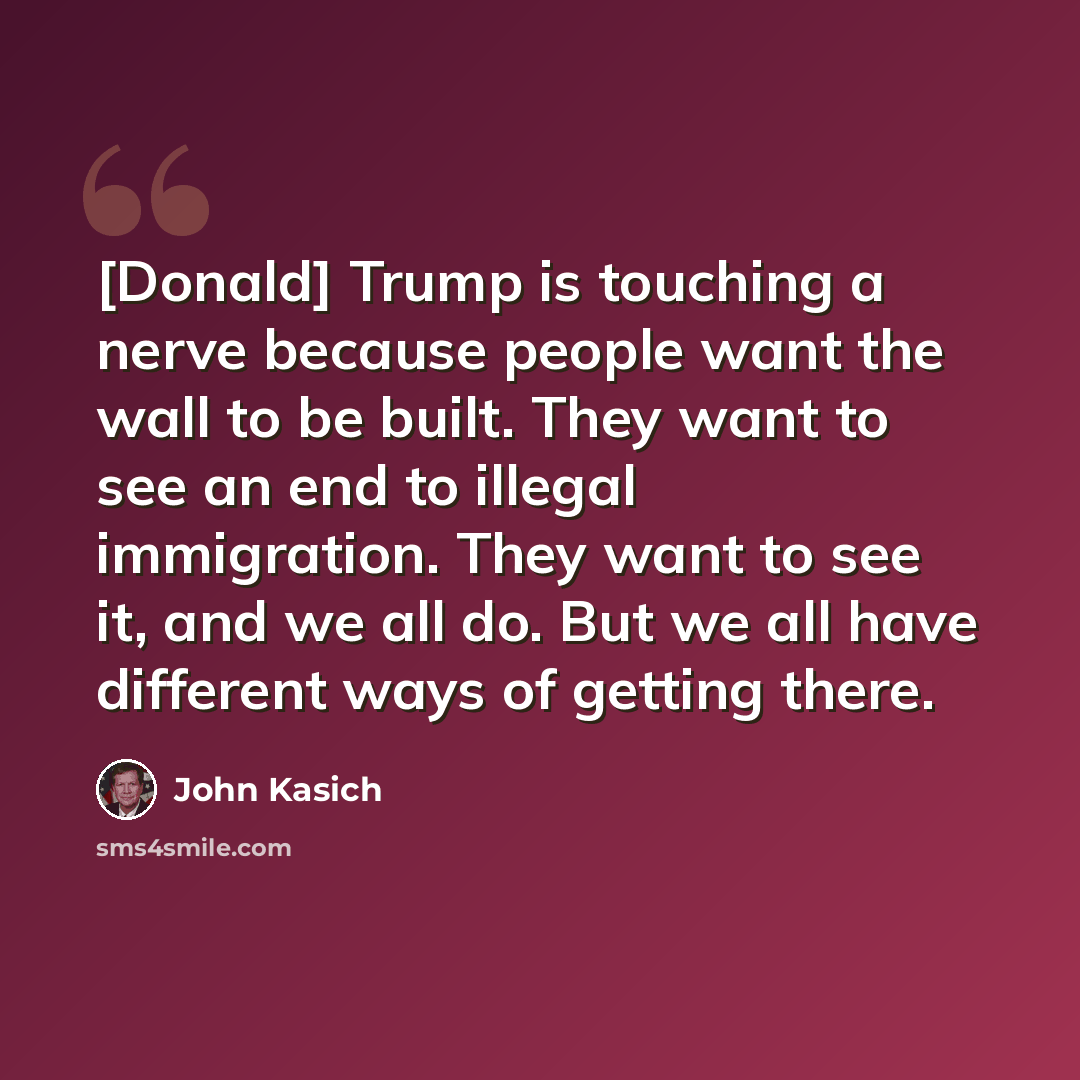 “[Donald] Trump is touching a nerve because people want the wall to be built. They want to see an end to illegal immigration. They want to see it, and we all do. But we all have different ways of getting there.” quote by John Kasich