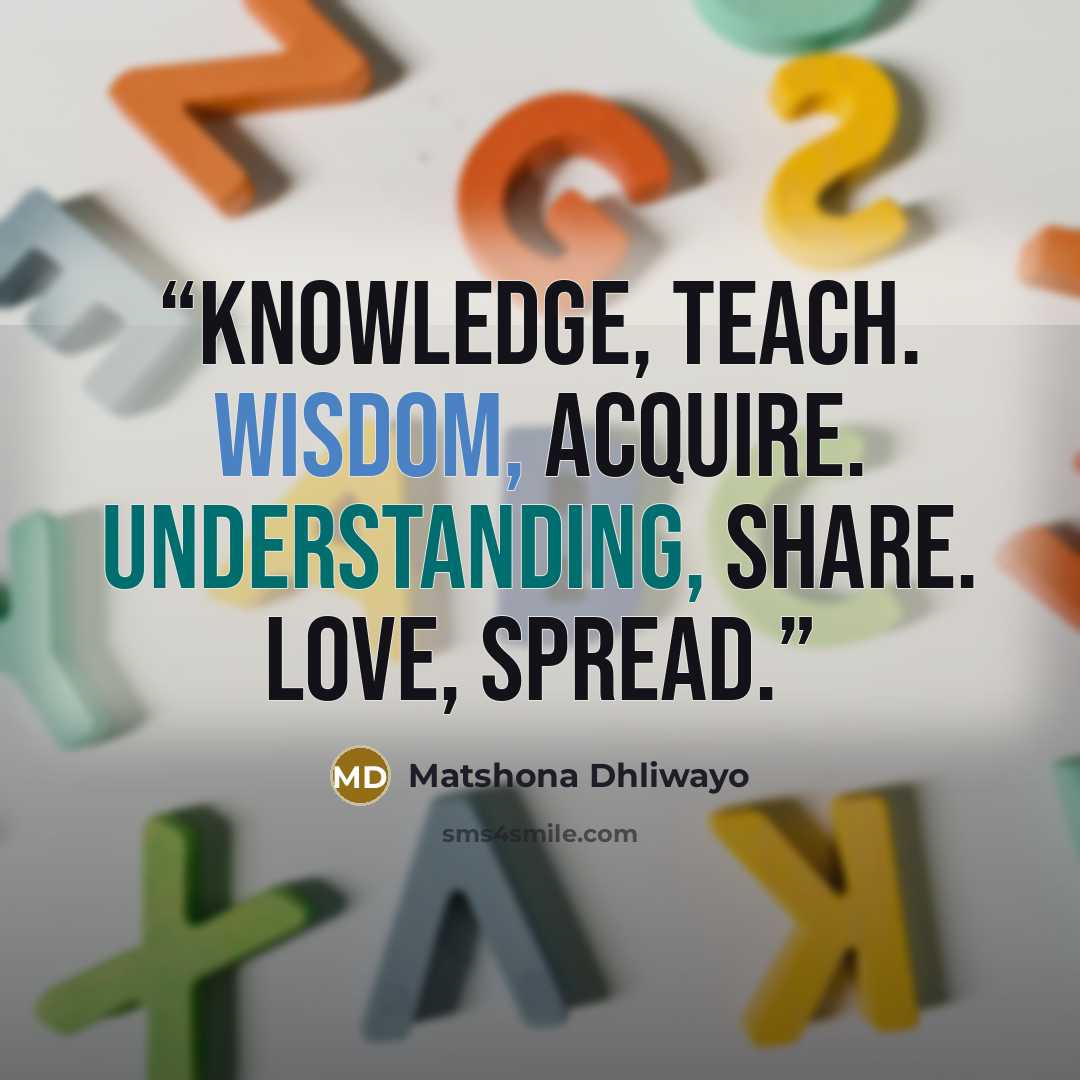 “Knowledge, teach. Wisdom, acquire. Understanding, share. Love, spread.” quote by Matshona Dhliwayo