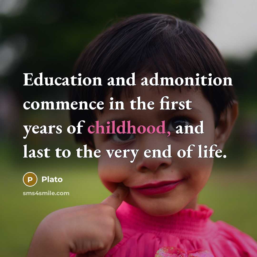 “Education and admonition commence in the first years of childhood, and last to the very end of life.” quote by Plato