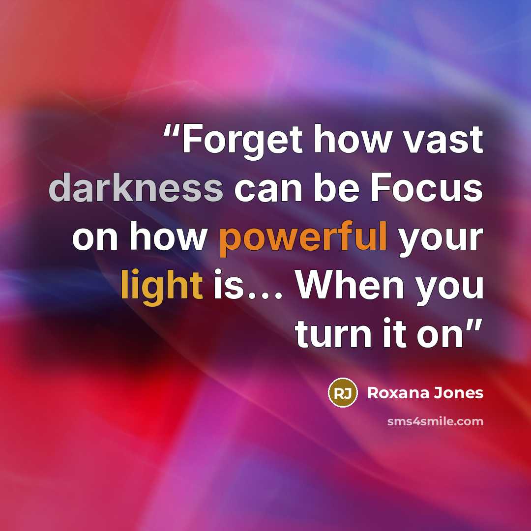 “Forget how vast darkness can be Focus on how powerful your light is… When you turn it on” quote by Roxana Jones