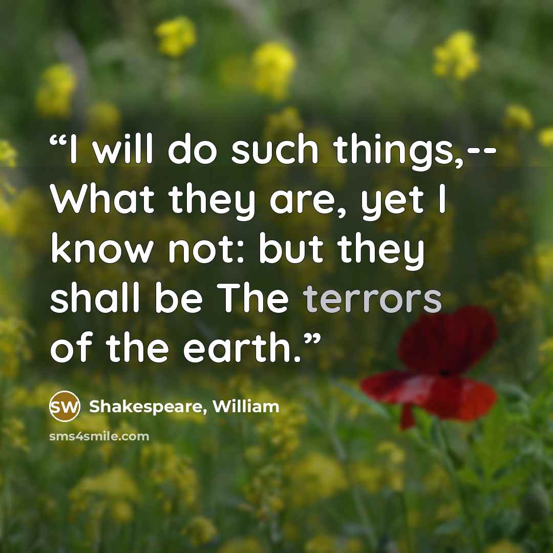 “I will do such things,-- What they are, yet I know not: but they shall be The terrors of the earth.” quote by Shakespeare, William