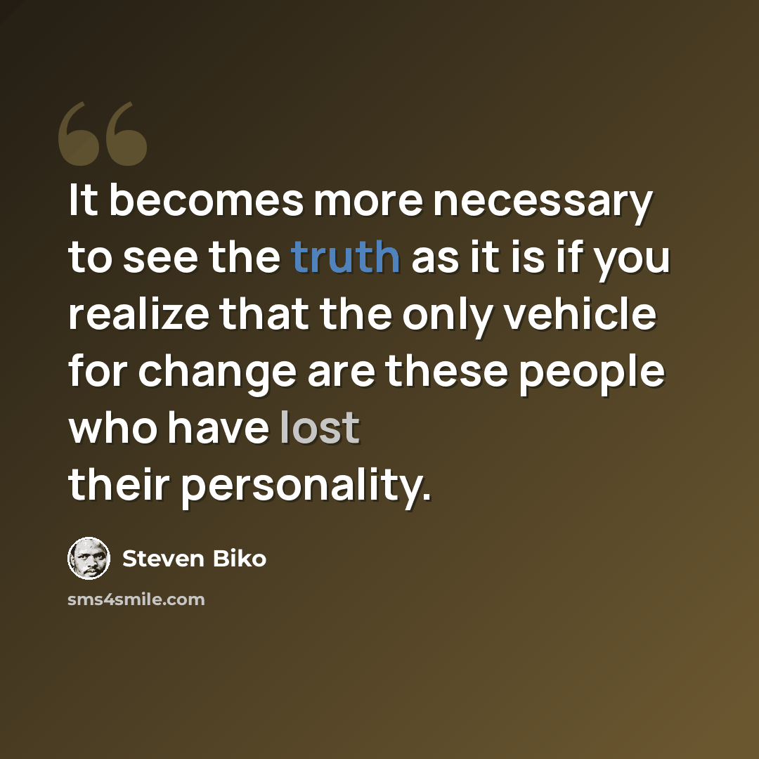 “It becomes more necessary to see the truth as it is if you realize that the only vehicle for change are these people who have lost their personality.” quote by Steven Biko