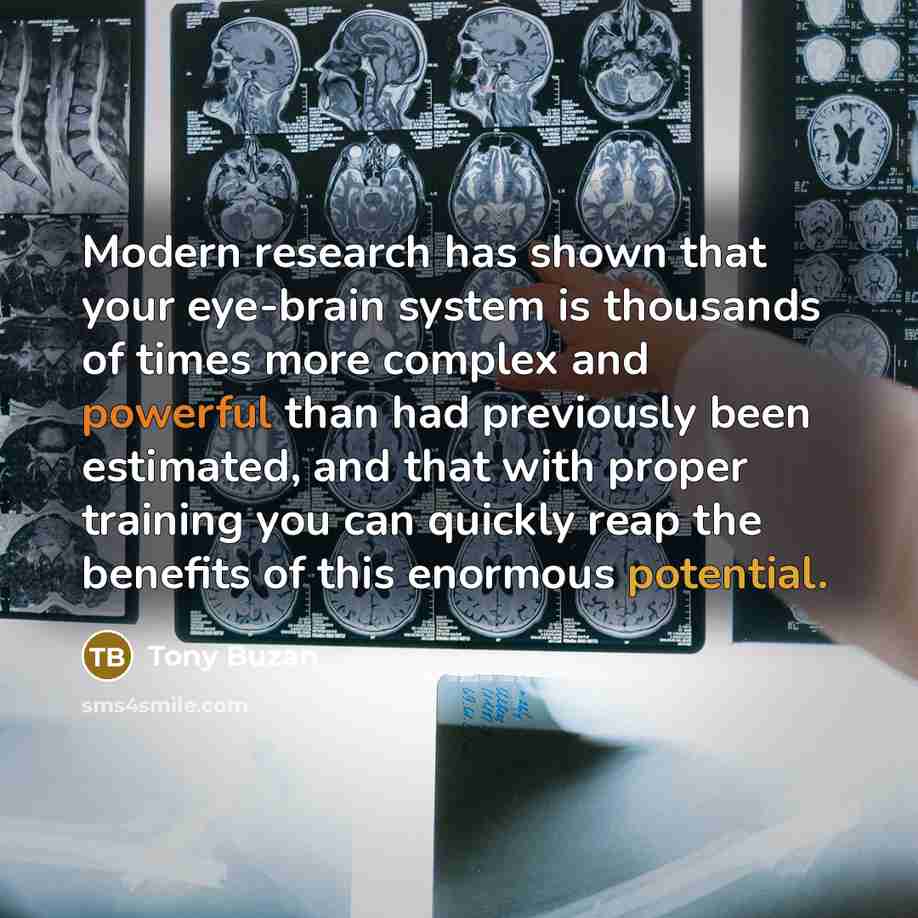 “Modern research has shown that your eye-brain system is thousands of times more complex and powerful than had previously been estimated, and that with proper training you can quickly reap the benefits of this enormous potential.” quote by Tony Buzan