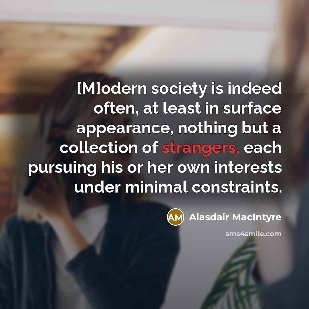 “[M]odern society is indeed often, at least in surface appearance, nothing but a collection of strangers, each pursuing his or her own interests under minimal constraints.” quote by Alasdair MacIntyre
