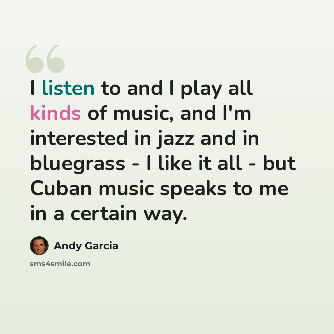 “I listen to and I play all kinds of music, and I'm interested in jazz and in bluegrass - I like it all - but Cuban music speaks to me in a certain way.” quote by Andy Garcia