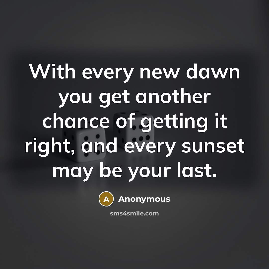 “With every new dawn you get another chance of getting it right, and every sunset may be your last.” quote by Anonymous