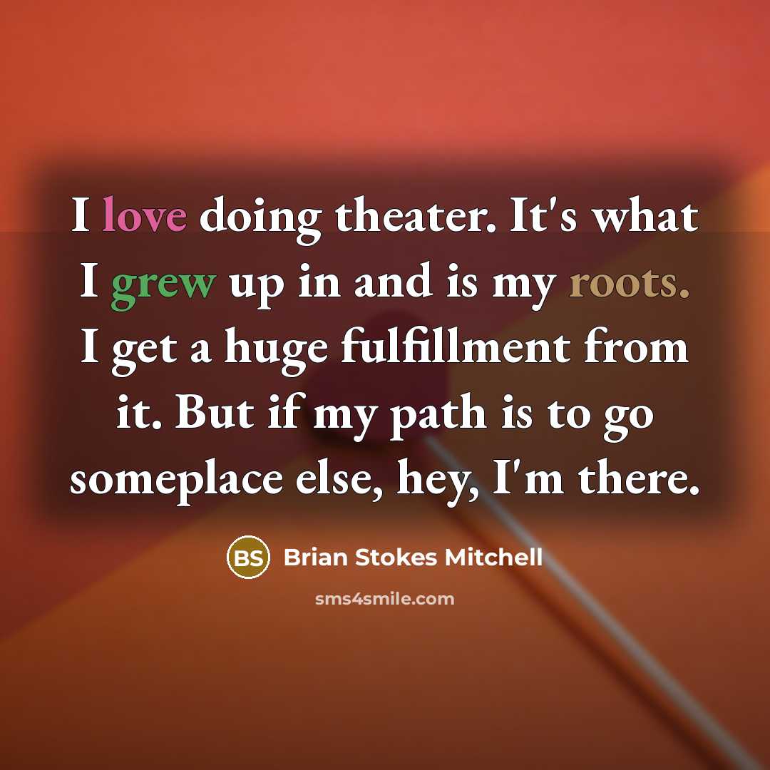“I love doing theater. It's what I grew up in and is my roots. I get a huge fulfillment from it. But if my path is to go someplace else, hey, I'm there.” quote by Brian Stokes Mitchell