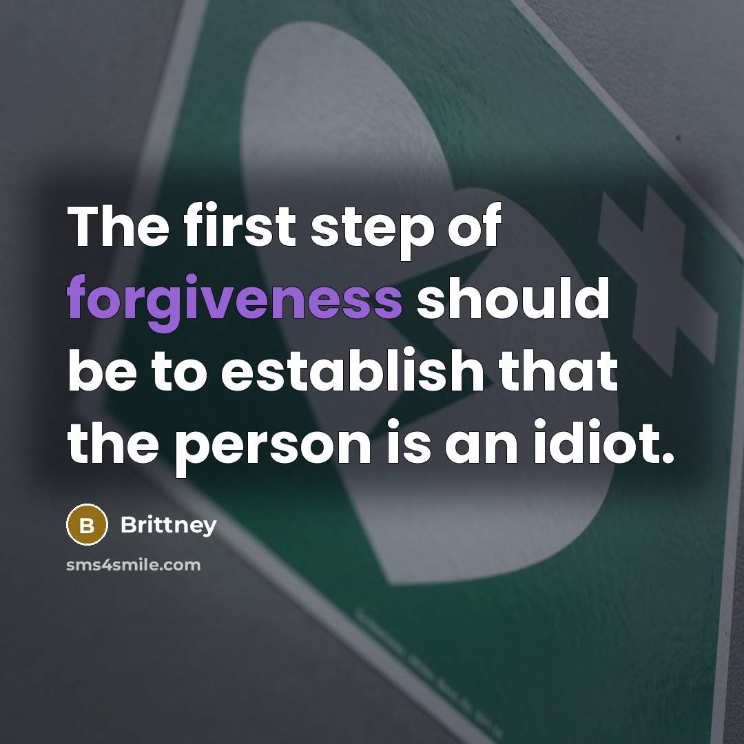 “The first step of forgiveness should be to establish that the person is an idiot.” quote by Brittney