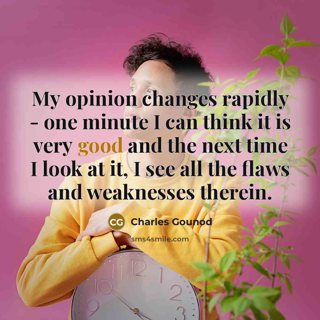 “My opinion changes rapidly - one minute I can think it is very good and the next time I look at it, I see all the flaws and weaknesses therein.” quote by Charles Gounod