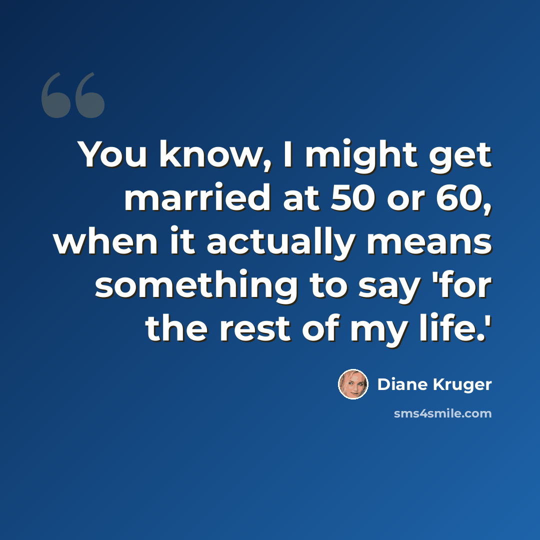 “You know, I might get married at 50 or 60, when it actually means something to say 'for the rest of my life.'” quote by Diane Kruger