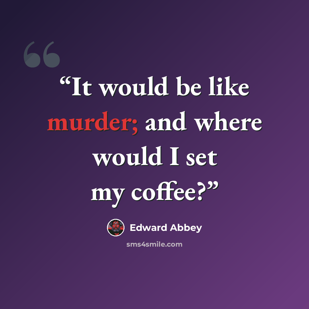 “It would be like murder; and where would I set my coffee?” quote by Edward Abbey