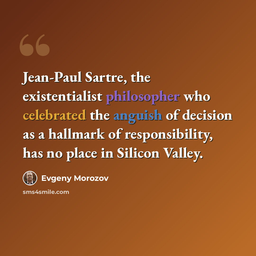 “Jean-Paul Sartre, the existentialist philosopher who celebrated the anguish of decision as a hallmark of responsibility, has no place in Silicon Valley.” quote by Evgeny Morozov