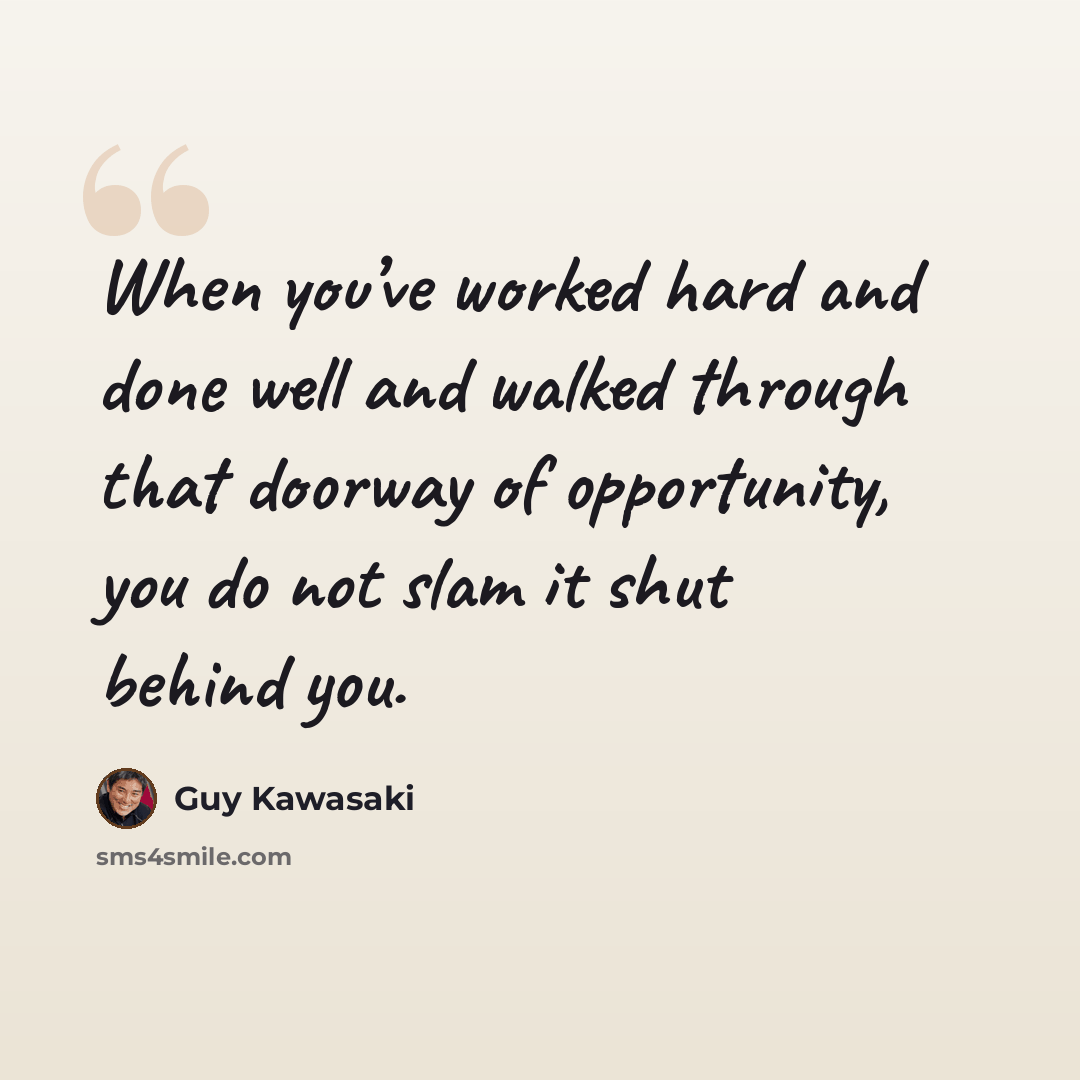 “When you’ve worked hard and done well and walked through that doorway of opportunity, you do not slam it shut behind you.” quote by Guy Kawasaki