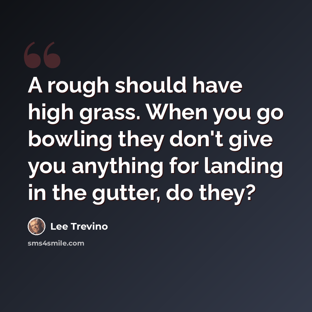 “A rough should have high grass. When you go bowling they don't give you anything for landing in the gutter, do they?” quote by Lee Trevino