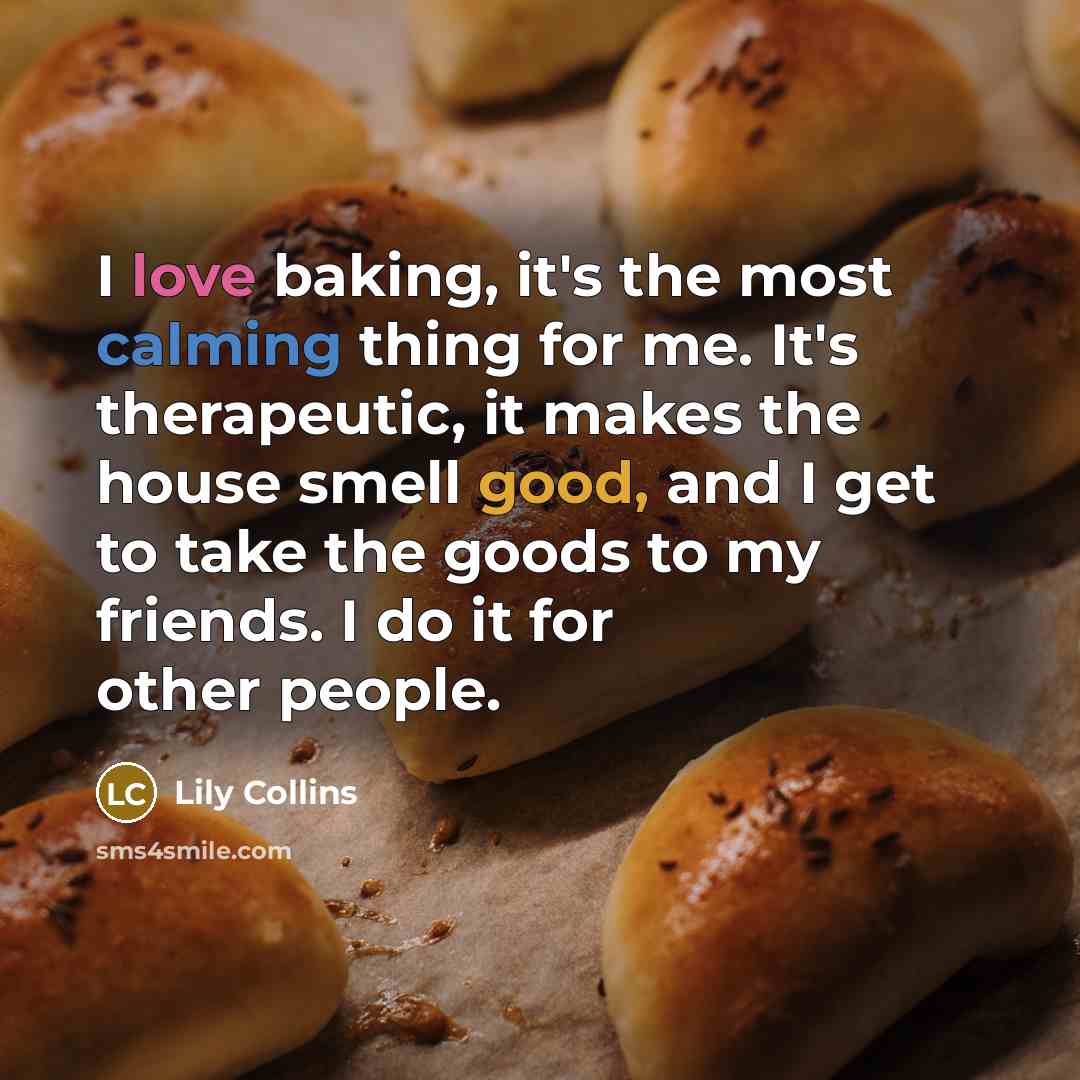 “I love baking, it's the most calming thing for me. It's therapeutic, it makes the house smell good, and I get to take the goods to my friends. I do it for other people.” quote by Lily Collins