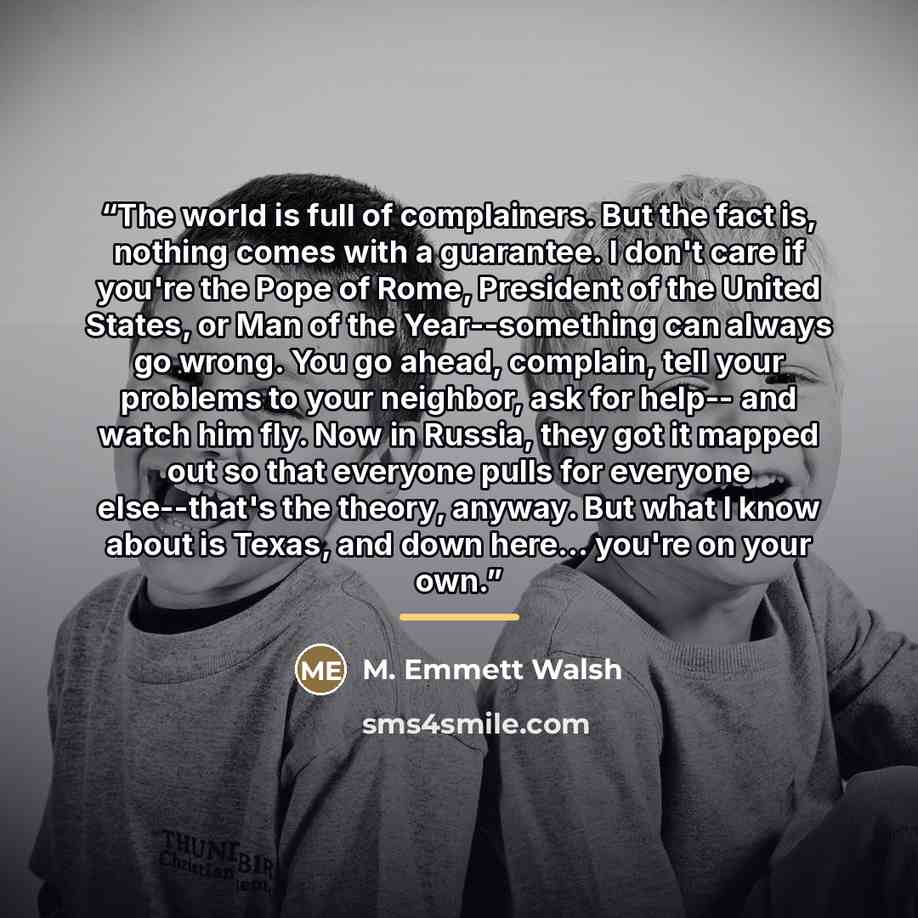 “The world is full of complainers. But the fact is, nothing comes with a guarantee. I don't care if you're the Pope of Rome, President of the United States, or Man of the Year--something can always go wrong. You go ahead, complain, tell your problems to your neighbor, ask for help-- and watch him…” quote by Anonymous