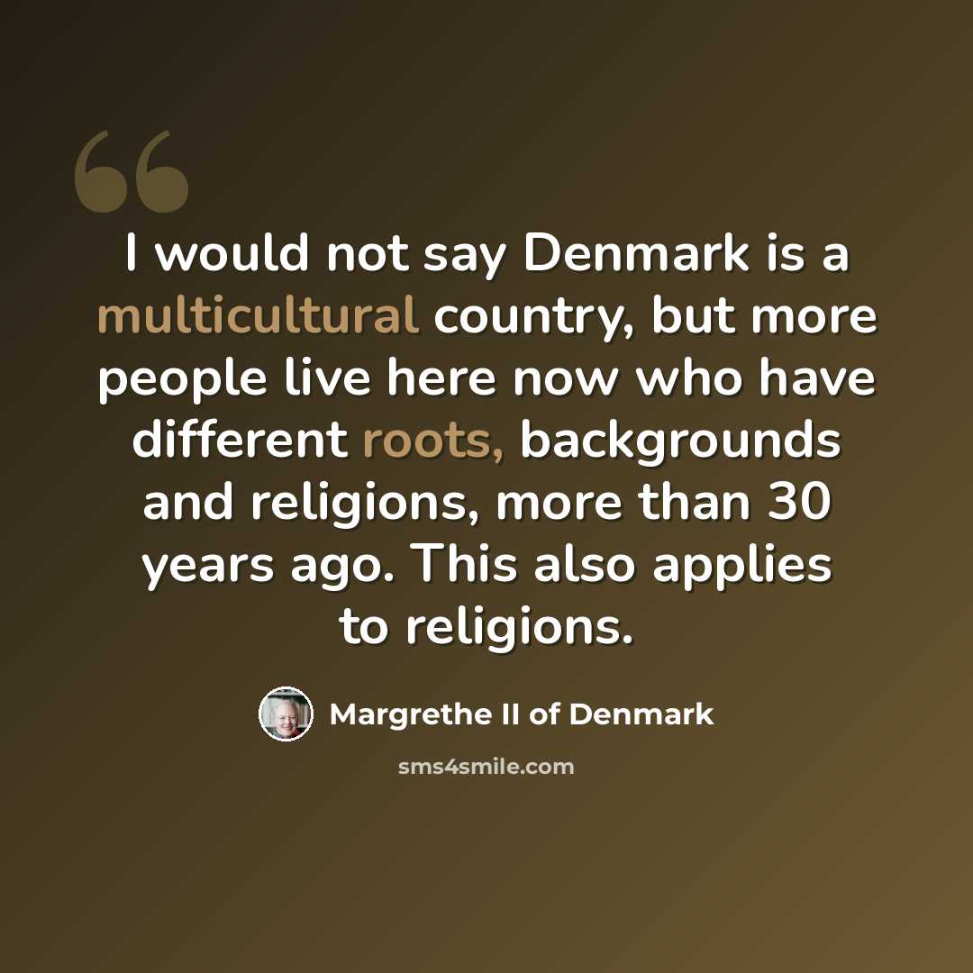 “I would not say Denmark is a multicultural country, but more people live here now who have different roots, backgrounds and religions, more than 30 years ago. This also applies to religions.” quote by Margrethe II of Denmark