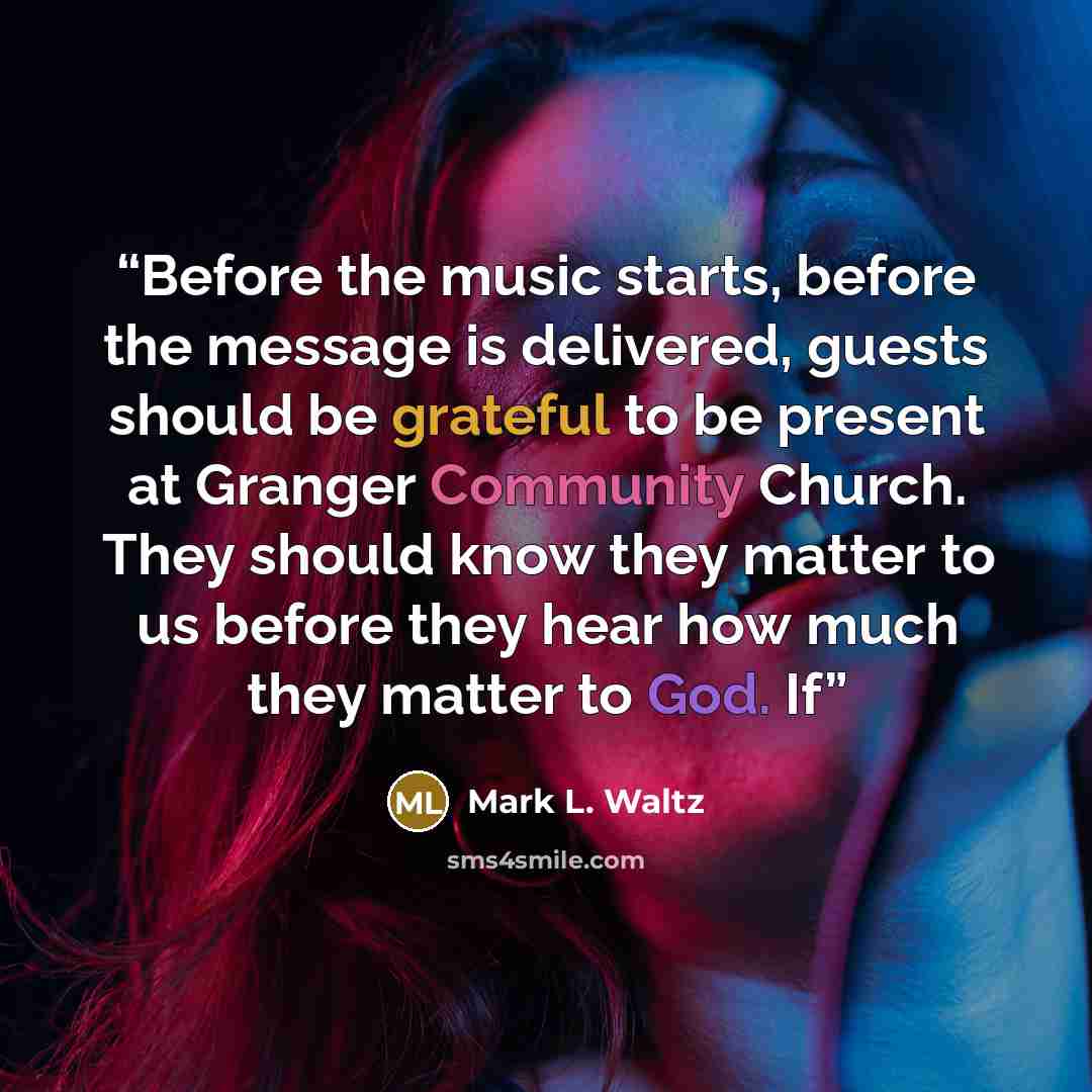 “Before the music starts, before the message is delivered, guests should be grateful to be present at Granger Community Church. They should know they matter to us before they hear how much they matter to God. If” quote by Mark L. Waltz
