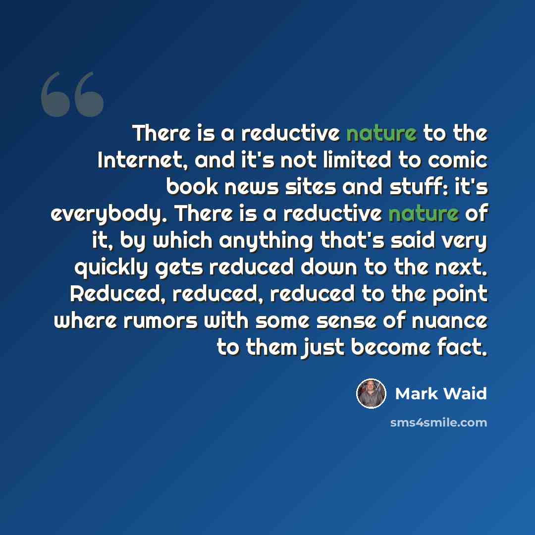 “There is a reductive nature to the Internet, and it's not limited to comic book news sites and stuff: it's everybody. There is a reductive nature of it, by which anything that's said very quickly gets reduced down to the next. Reduced, reduced, reduced to the point where rumors with some sense of…” quote by Mark Waid