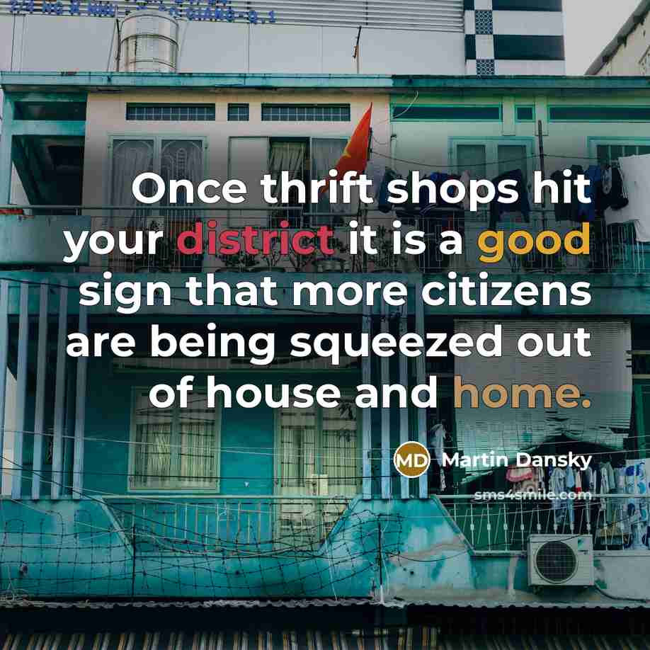 “Once thrift shops hit your district it is a good sign that more citizens are being squeezed out of house and home.” quote by Martin Dansky