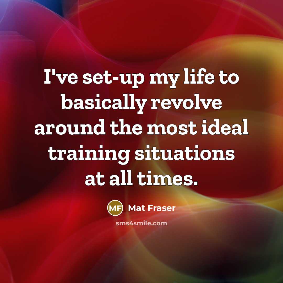 “I've set-up my life to basically revolve around the most ideal training situations at all times.” quote by Mat Fraser